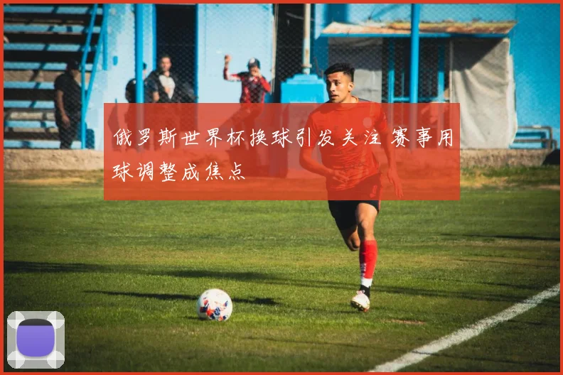 俄罗斯世界杯换球引发关注 赛事用球调整成焦点