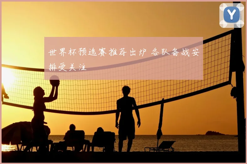 世界杯预选赛推荐出炉 各队备战安排受关注