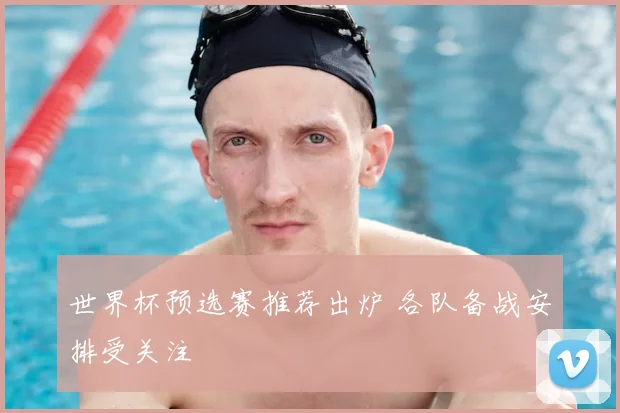 世界杯预选赛推荐出炉 各队备战安排受关注