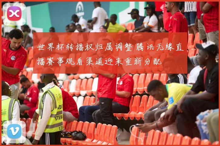 世界杯转播权归属调整 腾讯无缘直播赛事观看渠道迎来重新分配