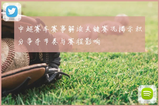 中超赛车赛事解读关键赛况揭示积分争夺节奏与赛程影响