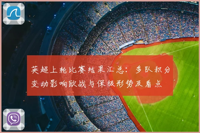 英超上轮比赛结果汇总：多队积分变动影响欧战与保级形势及看点