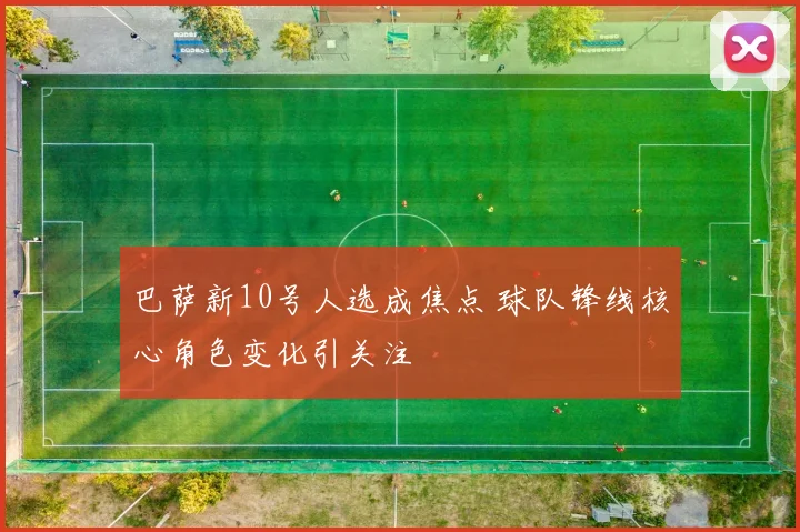 巴萨新10号人选成焦点 球队锋线核心角色变化引关注