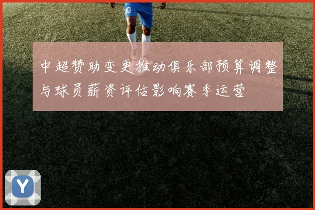 中超赞助变更推动俱乐部预算调整与球员薪资评估影响赛季运营