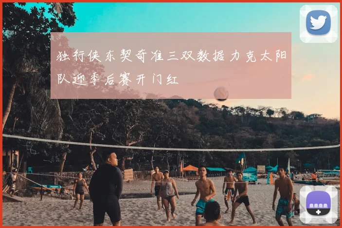 独行侠东契奇准三双数据力克太阳队迎季后赛开门红