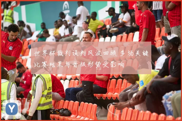 世界杯裁判误判风波回顾 多场关键比赛结果与晋级形势受影响