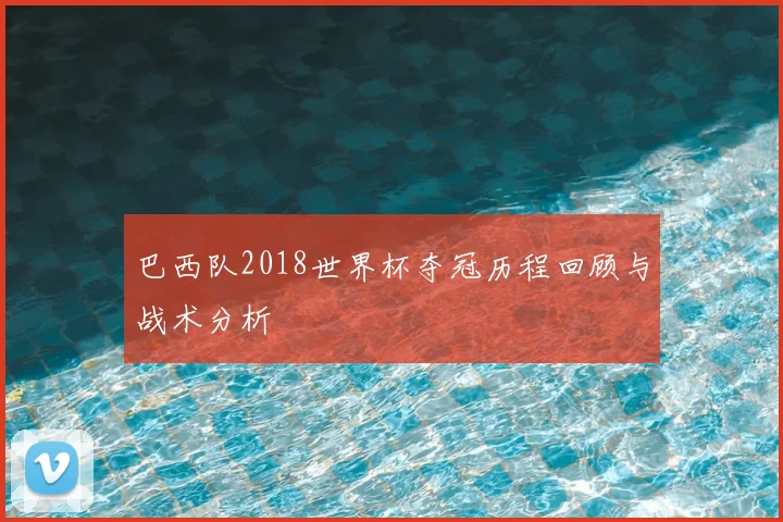 巴西队2018世界杯夺冠历程回顾与战术分析