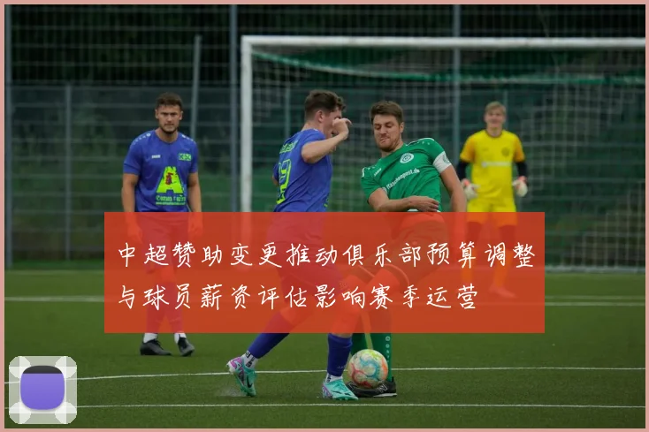 中超赞助变更推动俱乐部预算调整与球员薪资评估影响赛季运营