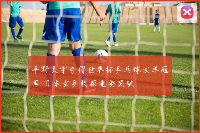 平野美宇夺得世界杯乒乓球女单冠军 日本女乒收获重要突破