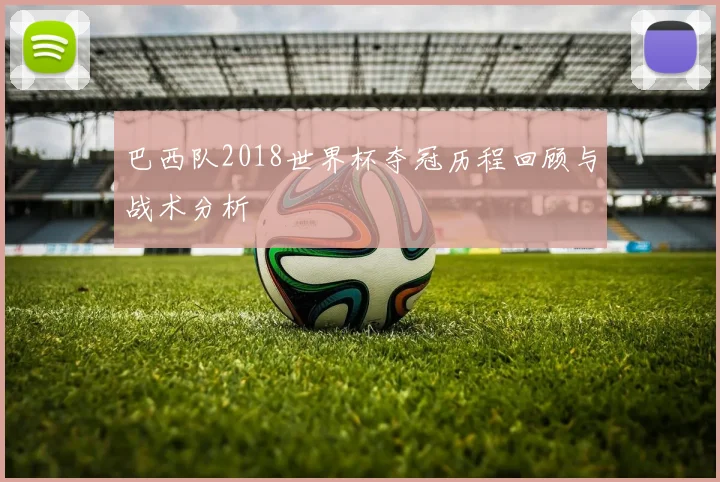 巴西队2018世界杯夺冠历程回顾与战术分析