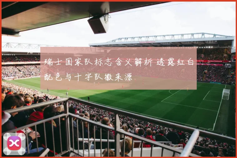 瑞士国家队标志含义解析 透露红白配色与十字队徽来源