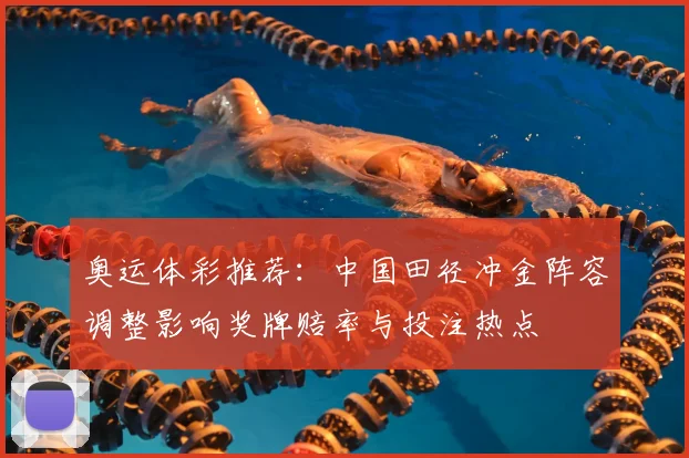 奥运体彩推荐：中国田径冲金阵容调整影响奖牌赔率与投注热点