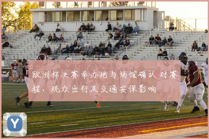 欧洲杯决赛举办地与场馆确认 对赛程、观众出行及交通安保影响