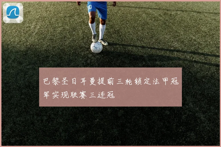 巴黎圣日耳曼提前三轮锁定法甲冠军实现联赛三连冠