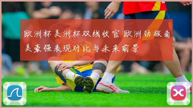 欧洲杯美洲杯双线收官 欧洲劲旅南美豪强表现对比与未来前景