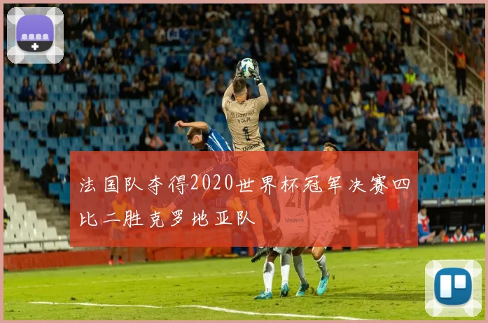 法国队夺得2020世界杯冠军决赛四比二胜克罗地亚队