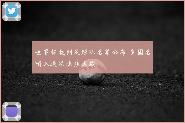 世界杯裁判足球队名单公布 多国名哨入选执法焦点战