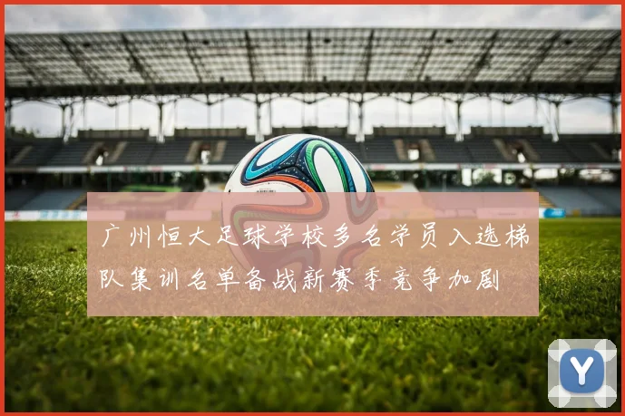 广州恒大足球学校多名学员入选梯队集训名单备战新赛季竞争加剧