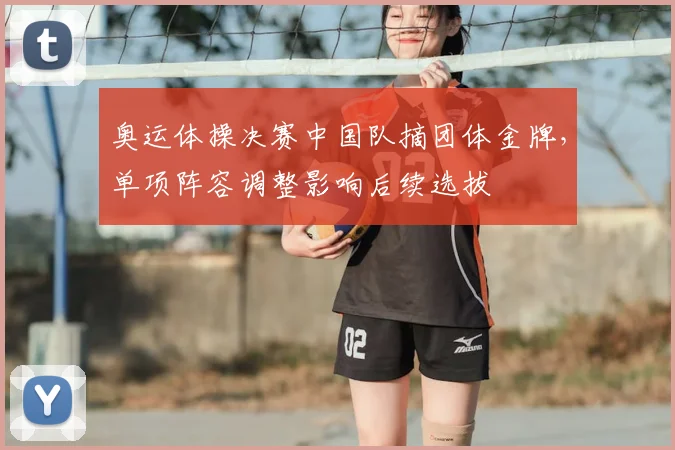 奥运体操决赛中国队摘团体金牌，单项阵容调整影响后续选拔