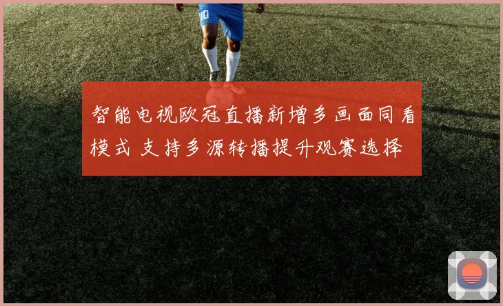 智能电视欧冠直播新增多画面同看模式 支持多源转播提升观赛选择