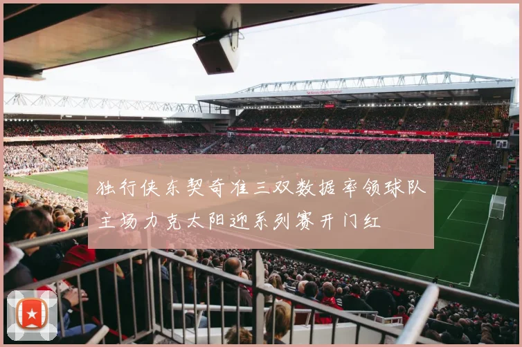 独行侠东契奇准三双数据率领球队主场力克太阳迎系列赛开门红