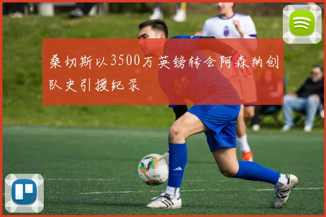 桑切斯以3500万英镑转会阿森纳创队史引援纪录