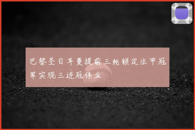 巴黎圣日耳曼提前三轮锁定法甲冠军实现三连冠伟业