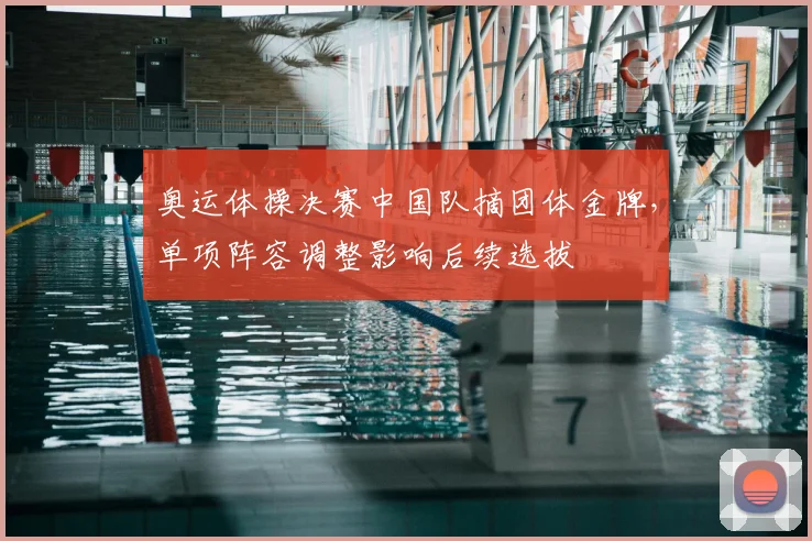 奥运体操决赛中国队摘团体金牌，单项阵容调整影响后续选拔