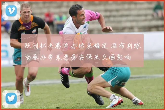 欧洲杯决赛举办地点确定 温布利球场承办带来票务安保及交通影响