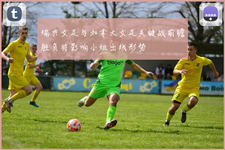 瑞典女足与加拿大女足关键战前瞻胜负将影响小组出线形势