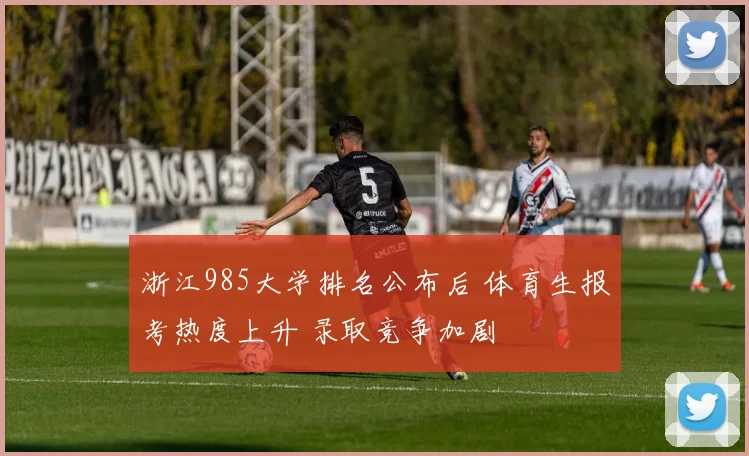 浙江985大学排名公布后 体育生报考热度上升 录取竞争加剧