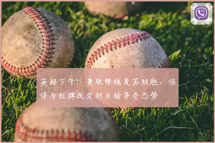 英超下午：曼联锋线复苏助胜，伤停与红牌改变积分榜争夺态势