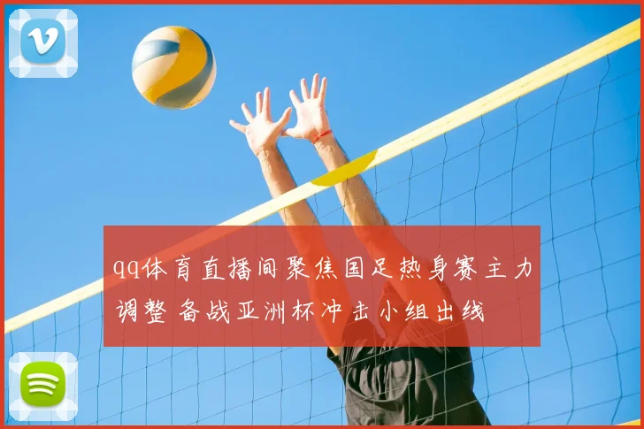 qq体育直播间聚焦国足热身赛主力调整 备战亚洲杯冲击小组出线