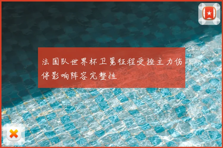 法国队世界杯卫冕征程受挫主力伤停影响阵容完整性