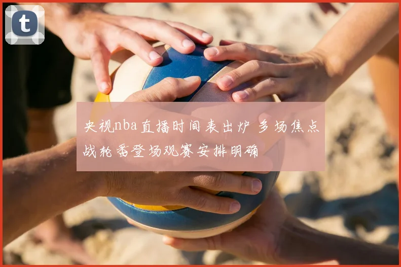 央视nba直播时间表出炉 多场焦点战轮番登场观赛安排明确