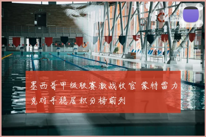 墨西哥甲级联赛激战收官 蒙特雷力克对手稳居积分榜前列