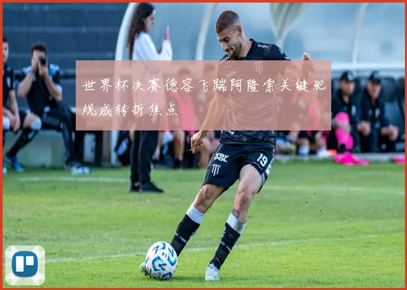 世界杯决赛德容飞踹阿隆索关键犯规成转折焦点