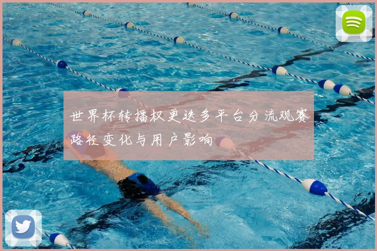 世界杯转播权更迭多平台分流观赛路径变化与用户影响