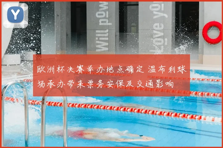 欧洲杯决赛举办地点确定 温布利球场承办带来票务安保及交通影响