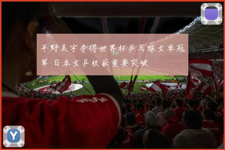 平野美宇夺得世界杯乒乓球女单冠军 日本女乒收获重要突破