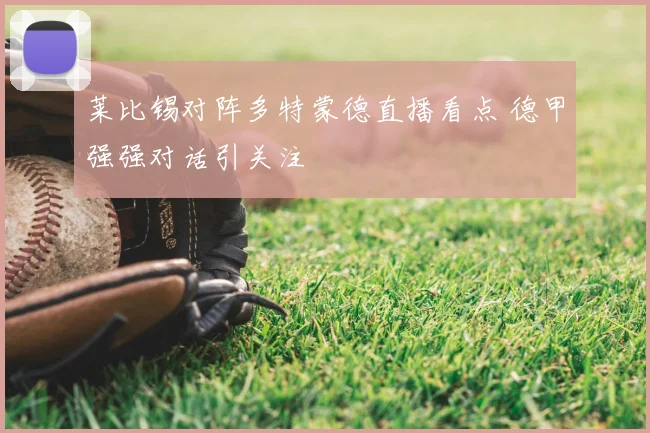 莱比锡对阵多特蒙德直播看点 德甲强强对话引关注