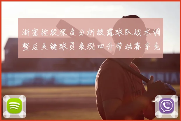 浙富控股深度分析披露球队战术调整后关键球员表现回升带动赛季竞争力提升