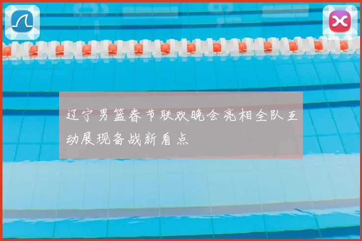 辽宁男篮春节联欢晚会亮相全队互动展现备战新看点