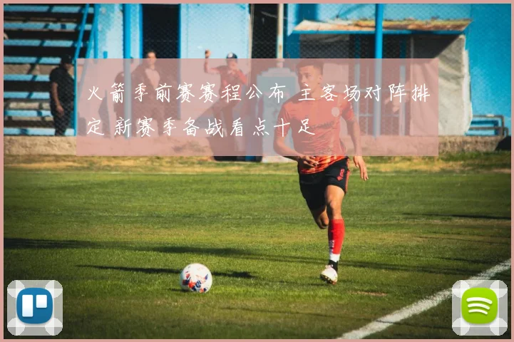 火箭季前赛赛程公布 主客场对阵排定 新赛季备战看点十足