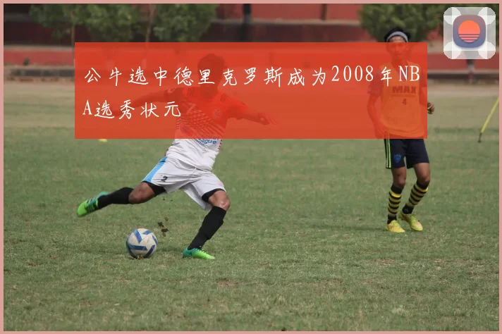 公牛选中德里克罗斯成为2008年NBA选秀状元